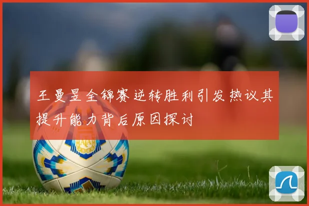 王曼昱全锦赛逆转胜利引发热议其提升能力背后原因探讨