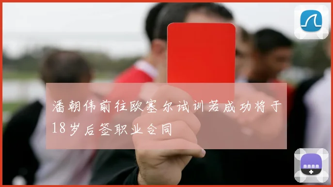 潘朝伟前往欧塞尔试训若成功将于18岁后签职业合同